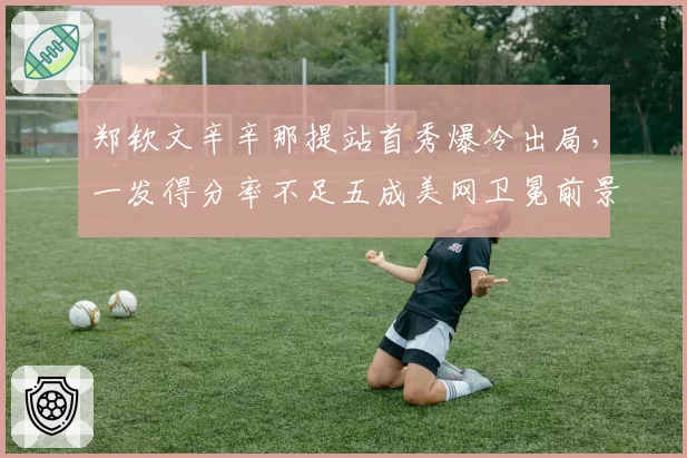 郑钦文辛辛那提站首秀爆冷出局，一发得分率不足五成美网卫冕前景告急？
