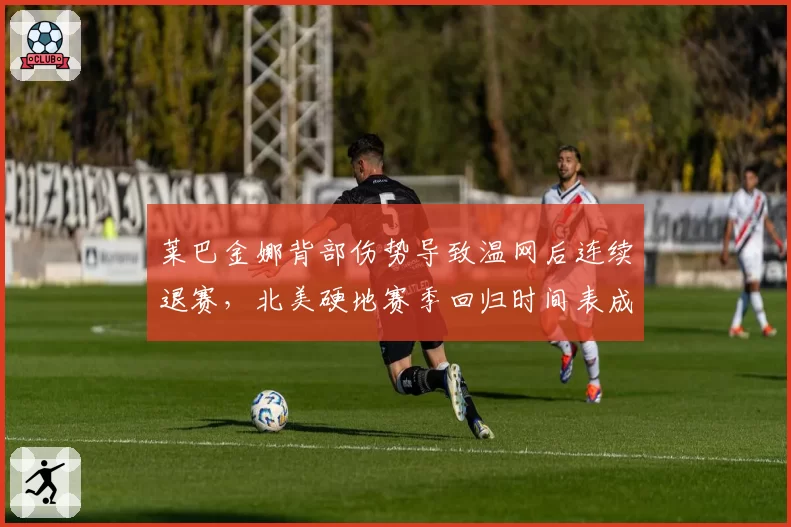 莱巴金娜背部伤势导致温网后连续退赛，北美硬地赛季回归时间表成谜？