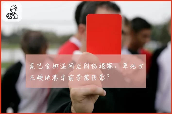 莱巴金娜温网后因伤退赛，草地女王硬地赛季前景蒙阴影？