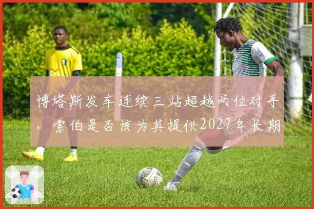 博塔斯发车连续三站超越两位对手,索伯是否该为其提供2027年长期合约?