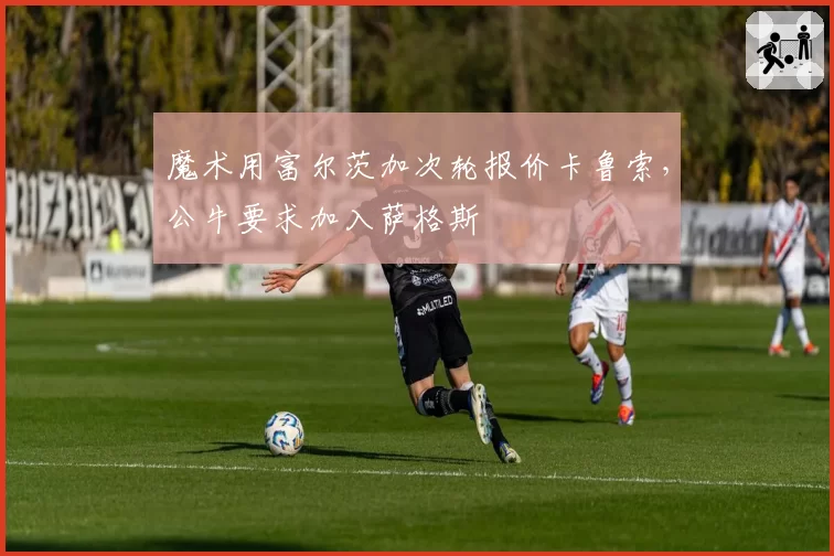 魔术用富尔茨加次轮报价卡鲁索，公牛要求加入萨格斯
