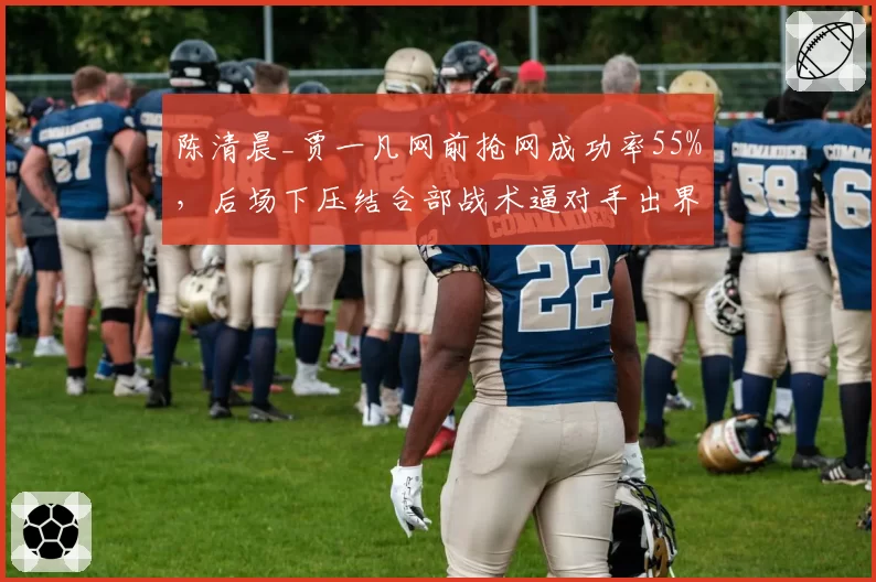 陈清晨_贾一凡网前抢网成功率55%，后场下压结合部战术逼对手出界