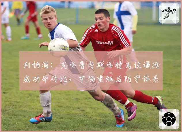 利物浦：克洛普与斯洛特高位逼抢成功率对比，中场重组后防守体系变化