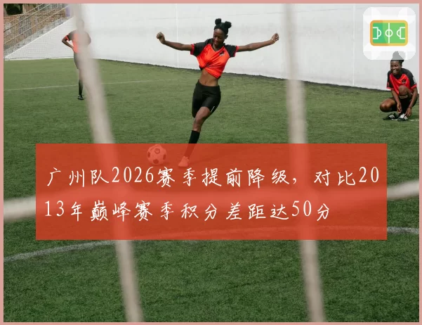 广州队2026赛季提前降级，对比2013年巅峰赛季积分差距达50分