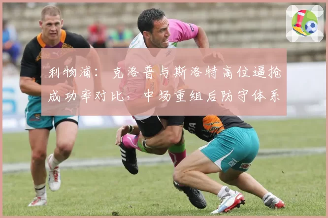 利物浦：克洛普与斯洛特高位逼抢成功率对比，中场重组后防守体系变化