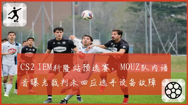 CS2 IEM科隆站预选赛，MOUZ队内语音曝光裁判未回应选手设备故障