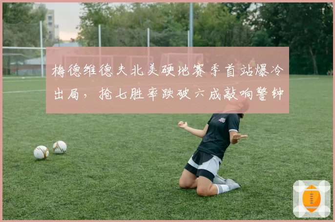 梅德维德夫北美硬地赛季首站爆冷出局，抢七胜率跌破六成敲响警钟？