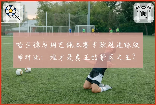 哈兰德与姆巴佩本赛季欧冠进球效率对比：谁才是真正的禁区之王？