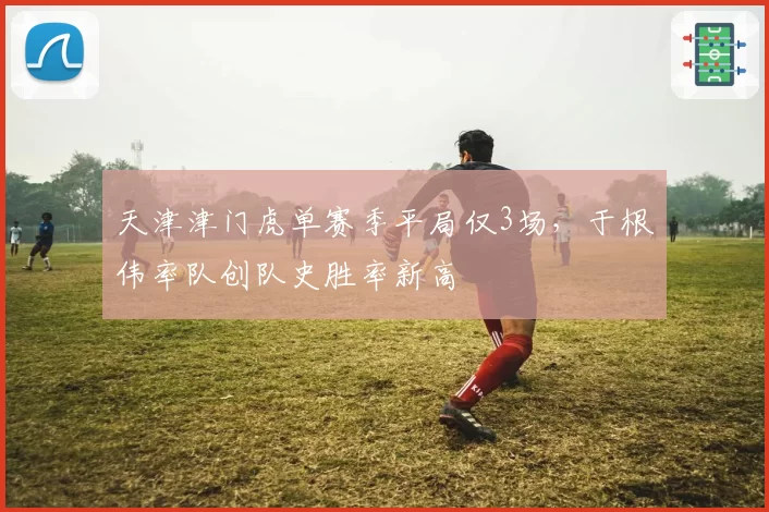 天津津门虎单赛季平局仅3场,于根伟率队创队史胜率新高