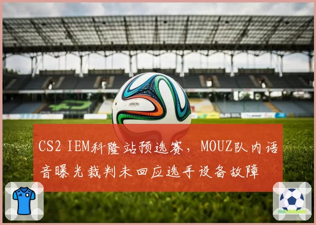 CS2 IEM科隆站预选赛，MOUZ队内语音曝光裁判未回应选手设备故障