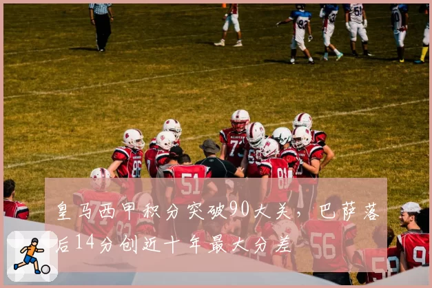 皇马西甲积分突破90大关，巴萨落后14分创近十年最大分差