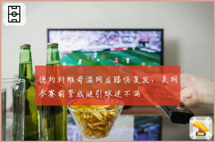 德约科维奇温网后膝伤复发,美网参赛前景成谜引球迷不满