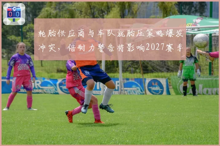 轮胎供应商与车队就胎压策略爆发冲突，倍耐力警告将影响2027赛季配方设计