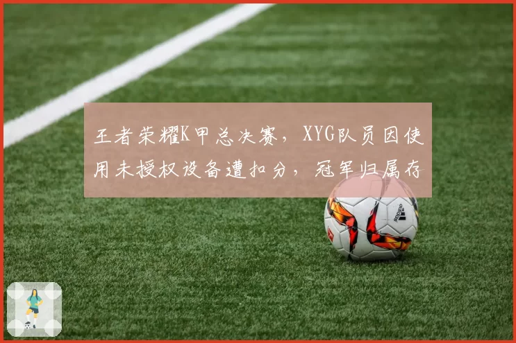 王者荣耀K甲总决赛，XYG队员因使用未授权设备遭扣分，冠军归属存疑
