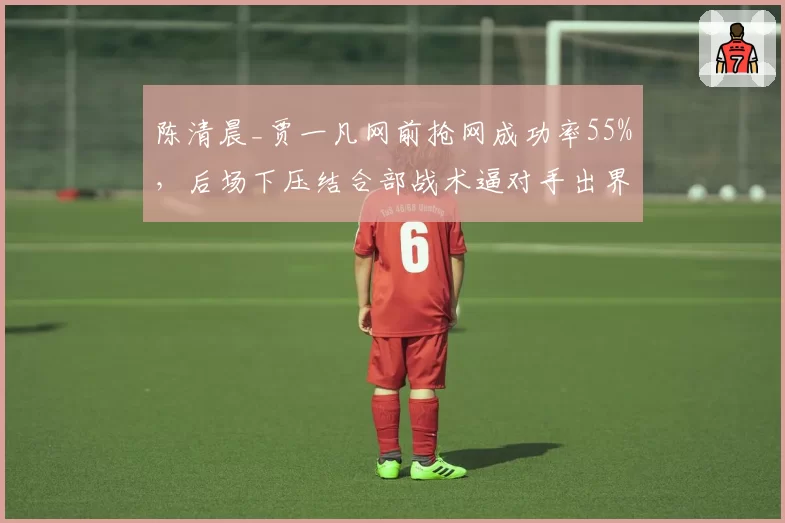 陈清晨_贾一凡网前抢网成功率55%,后场下压结合部战术逼对手出界