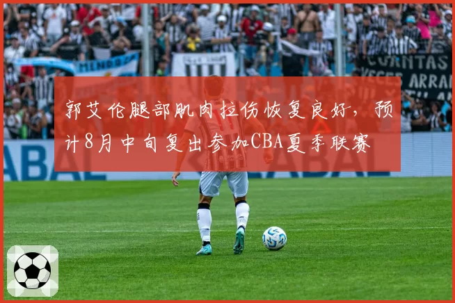 郭艾伦腿部肌肉拉伤恢复良好，预计8月中旬复出参加CBA夏季联赛