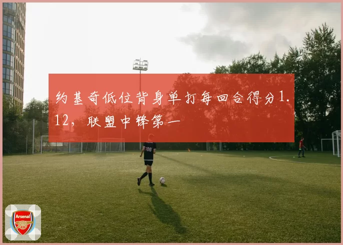 约基奇低位背身单打每回合得分1.12，联盟中锋第一