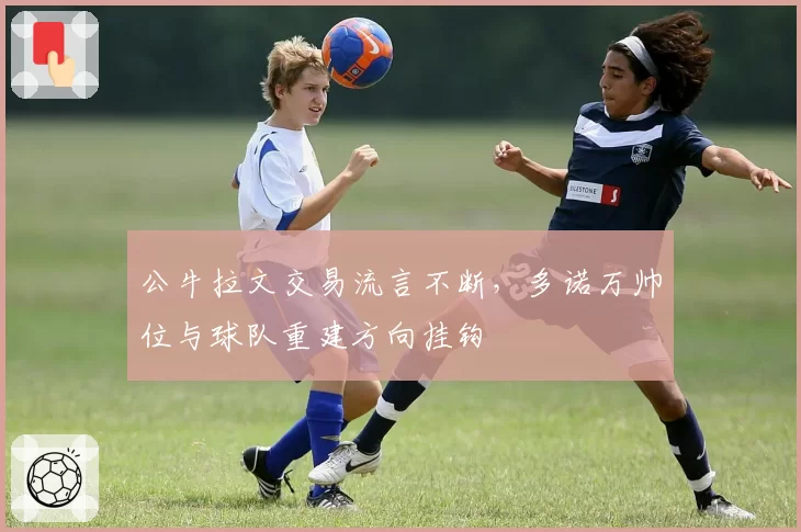公牛拉文交易流言不断，多诺万帅位与球队重建方向挂钩