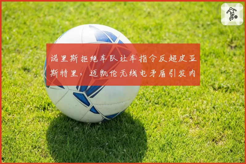 诺里斯拒绝车队让车指令反超皮亚斯特里，迈凯伦无线电矛盾引发内讧猜测
