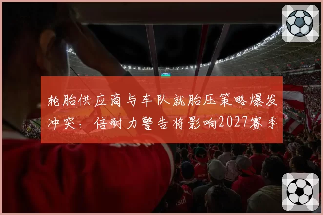 轮胎供应商与车队就胎压策略爆发冲突，倍耐力警告将影响2027赛季配方设计