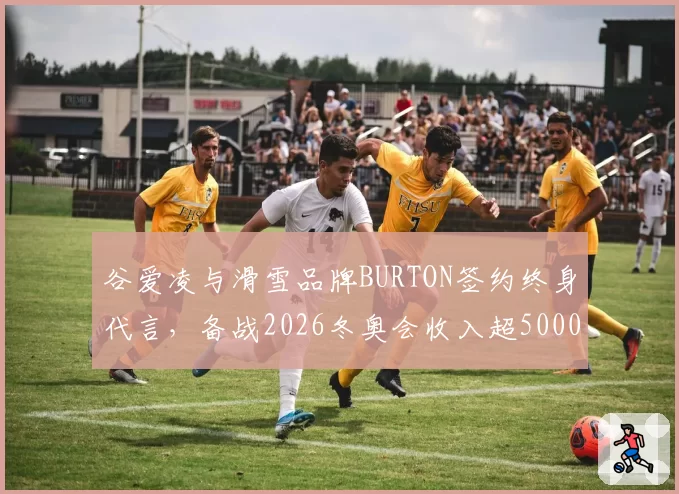 谷爱凌与滑雪品牌BURTON签约终身代言，备战2026冬奥会收入超5000万
