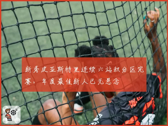 新秀皮亚斯特里连续六站积分区完赛，年度最佳新人已无悬念