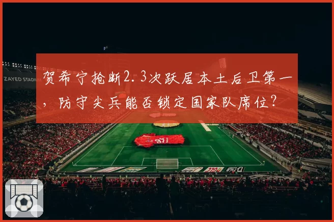 贺希宁抢断2.3次跃居本土后卫第一，防守尖兵能否锁定国家队席位？