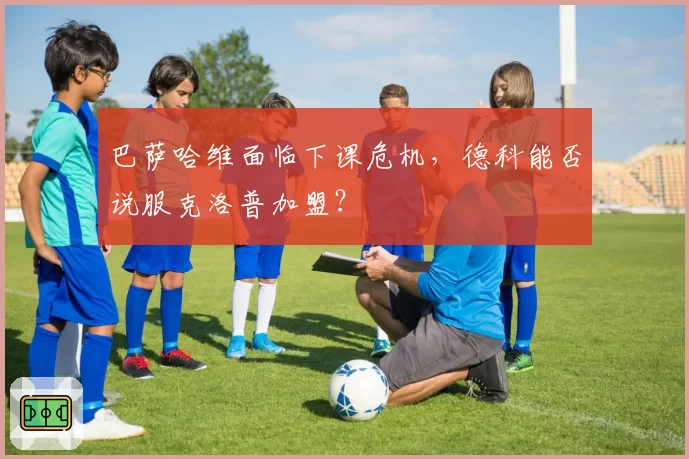 巴萨哈维面临下课危机，德科能否说服克洛普加盟？