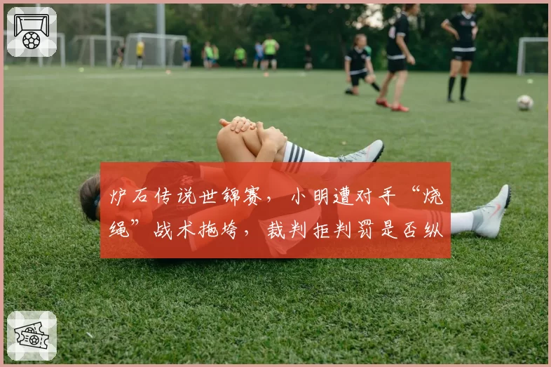 炉石传说世锦赛，小明遭对手“烧绳”战术拖垮，裁判拒判罚是否纵容恶意行为？