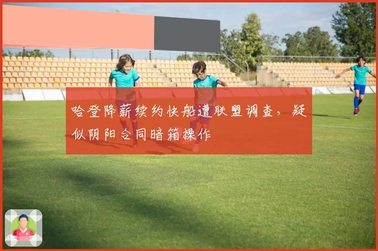 哈登降薪续约快船遭联盟调查，疑似阴阳合同暗箱操作