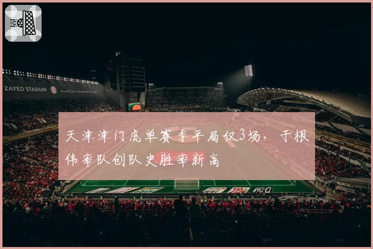 天津津门虎单赛季平局仅3场,于根伟率队创队史胜率新高