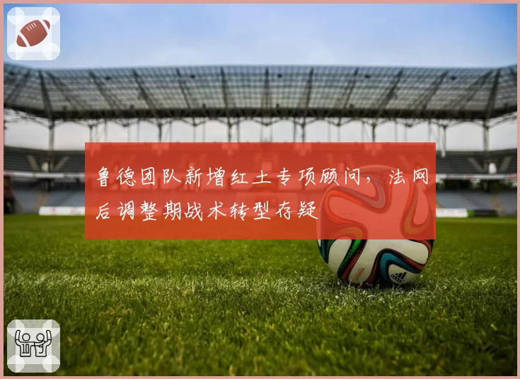 鲁德团队新增红土专项顾问,法网后调整期战术转型存疑
