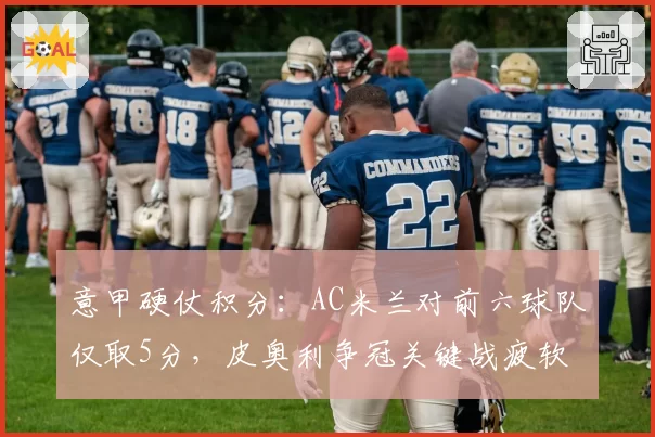 意甲硬仗积分：AC米兰对前六球队仅取5分，皮奥利争冠关键战疲软