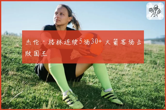杰伦·格林连续5场30+ 火箭客场击败国王