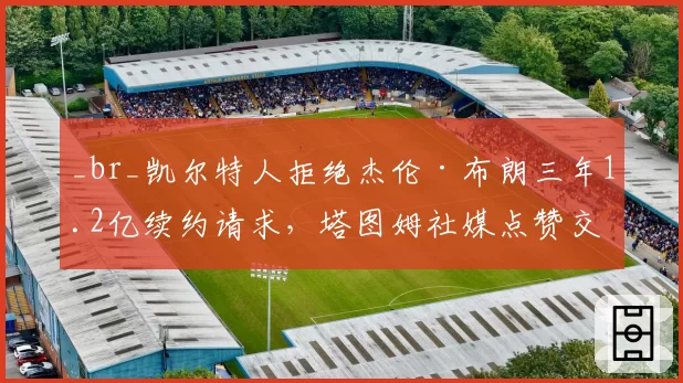 _br_凯尔特人拒绝杰伦·布朗三年1.2亿续约请求,塔图姆社媒点赞交易流言引众怒