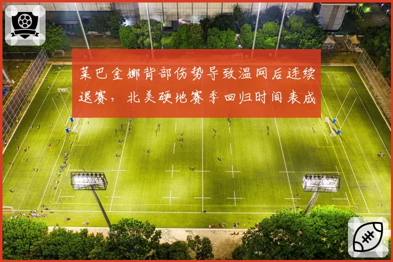 莱巴金娜背部伤势导致温网后连续退赛，北美硬地赛季回归时间表成谜？