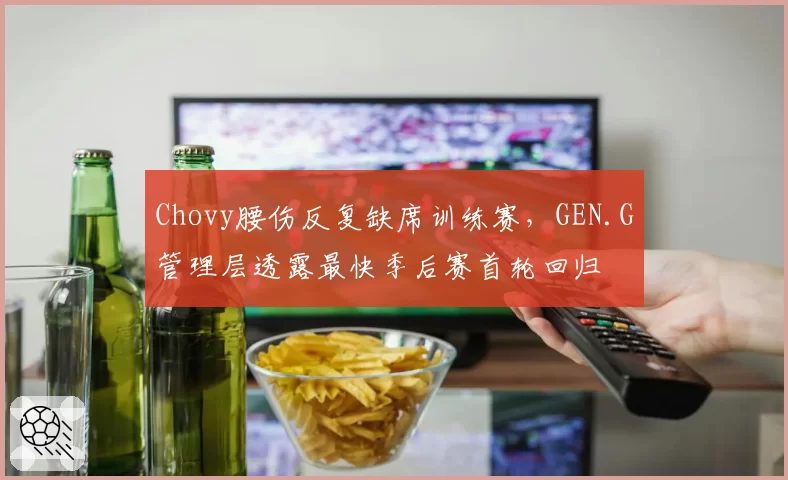 Chovy腰伤反复缺席训练赛，GEN.G管理层透露最快季后赛首轮回归