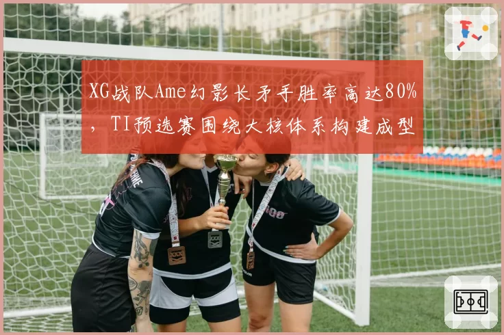 XG战队Ame幻影长矛手胜率高达80%，TI预选赛围绕大核体系构建成型