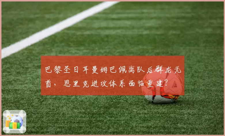 巴黎圣日耳曼姆巴佩离队后群龙无首，恩里克进攻体系面临重建？