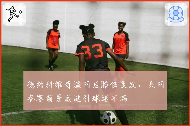 德约科维奇温网后膝伤复发，美网参赛前景成谜引球迷不满