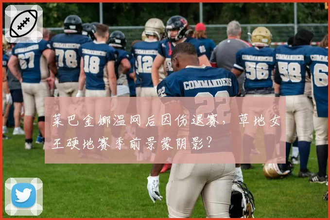 莱巴金娜温网后因伤退赛，草地女王硬地赛季前景蒙阴影？