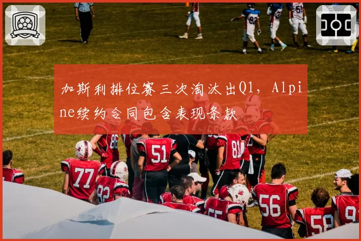 加斯利排位赛三次淘汰出Q1，Alpine续约合同包含表现条款