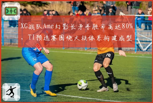 XG战队Ame幻影长矛手胜率高达80%，TI预选赛围绕大核体系构建成型