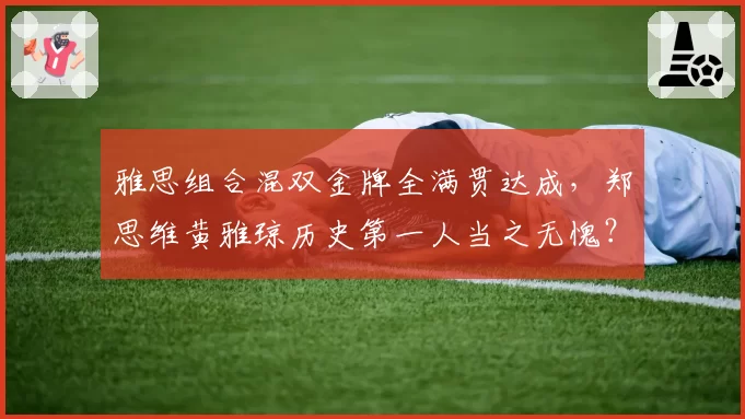 雅思组合混双金牌全满贯达成,郑思维黄雅琼历史第一人当之无愧?