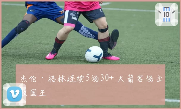 杰伦·格林连续5场30+ 火箭客场击败国王