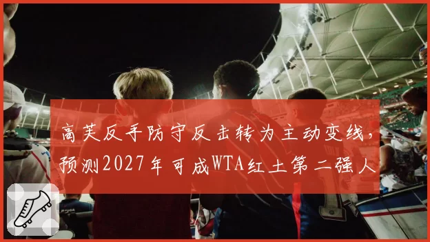 高芙反手防守反击转为主动变线，预测2027年可成WTA红土第二强人