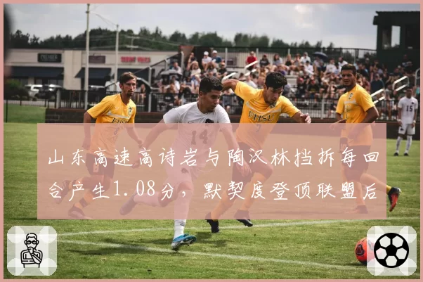 山东高速高诗岩与陶汉林挡拆每回合产生1.08分，默契度登顶联盟后卫-中锋组合