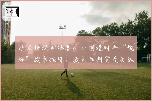 炉石传说世锦赛，小明遭对手“烧绳”战术拖垮，裁判拒判罚是否纵容恶意行为？