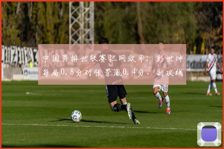 中国男排世联赛拦网效率：彭世坤每局0.8分对张景胤0.4分，副攻线成胜负手